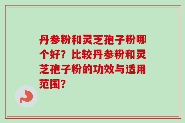 丹参粉和灵芝孢子粉哪个好?比较丹参粉和灵芝孢子粉的功效与适用范围?-第1张图片-卓越灵芝孢子粉 丹参粉和灵芝孢子粉哪个好?比较丹参粉和灵芝孢子粉的功效与适用范围?-第1张图片-卓越灵芝孢子粉