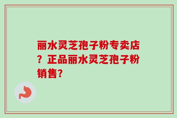 丽水灵芝孢子粉专卖店？正品丽水灵芝孢子粉销售？-第1张图片-卓越灵芝孢子粉