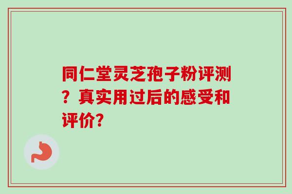 同仁堂灵芝孢子粉评测？真实用过后的感受和评价？-第1张图片-卓越灵芝孢子粉