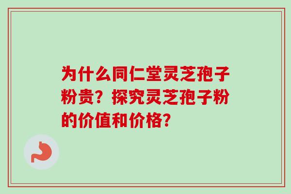 为什么同仁堂灵芝孢子粉贵？探究灵芝孢子粉的价值和价格？-第1张图片-卓越灵芝孢子粉