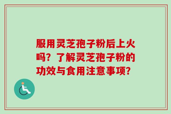 服用灵芝孢子粉后上火吗？了解灵芝孢子粉的功效与食用注意事项？-第1张图片-卓越灵芝孢子粉