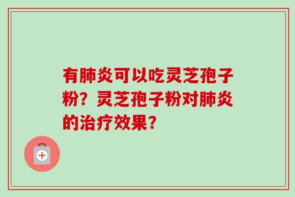 有肺炎可以吃灵芝孢子粉？灵芝孢子粉对肺炎的治疗效果？-第1张图片-卓越灵芝孢子粉