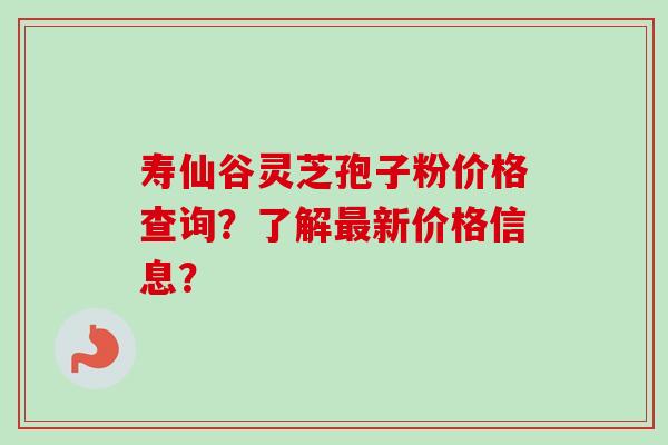 寿仙谷灵芝孢子粉价格查询?了解最新价格信息?-第1张图片-卓越灵芝孢子粉 寿仙谷灵芝孢子粉价格查询?了解最新价格信息?-第1张图片-卓越灵芝孢子粉