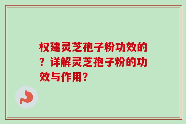 权建灵芝孢子粉功效的？详解灵芝孢子粉的功效与作用？-第1张图片-卓越灵芝孢子粉
