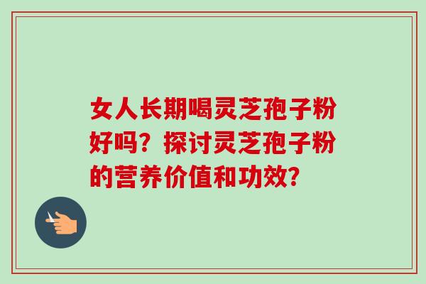 女人长期喝灵芝孢子粉好吗?探讨灵芝孢子粉的营养价值和功效?-第1张图片-卓越灵芝孢子粉 女人长期喝灵芝孢子粉好吗?探讨灵芝孢子粉的营养价值和功效?-第1张图片-卓越灵芝孢子粉