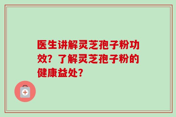 医生讲解灵芝孢子粉功效？了解灵芝孢子粉的健康益处？-第1张图片-卓越灵芝孢子粉