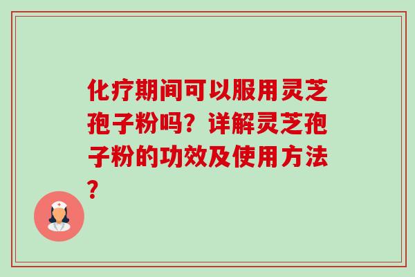 化疗期间可以服用灵芝孢子粉吗？详解灵芝孢子粉的功效及使用方法？-第1张图片-卓越灵芝孢子粉