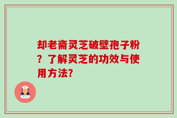 却老斋灵芝破壁孢子粉？了解灵芝的功效与使用方法？-第1张图片-卓岳灵芝孢子粉