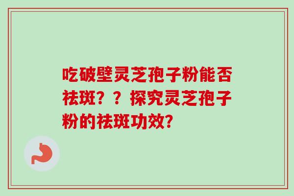 吃破壁灵芝孢子粉能否祛斑？？探究灵芝孢子粉的祛斑功效？-第1张图片-卓越灵芝孢子粉