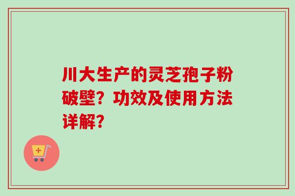 川大生产的灵芝孢子粉破壁？功效及使用方法详解？-第1张图片-卓越灵芝孢子粉