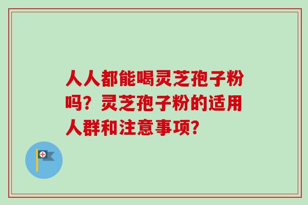 人人都能喝灵芝孢子粉吗？灵芝孢子粉的适用人群和注意事项？-第1张图片-卓越灵芝孢子粉