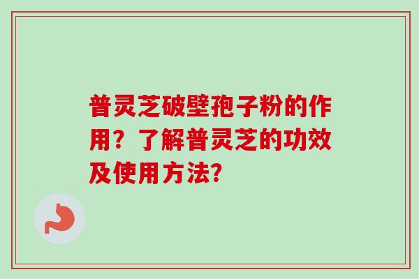 普灵芝破壁孢子粉的作用？了解普灵芝的功效及使用方法？-第1张图片-卓越灵芝孢子粉