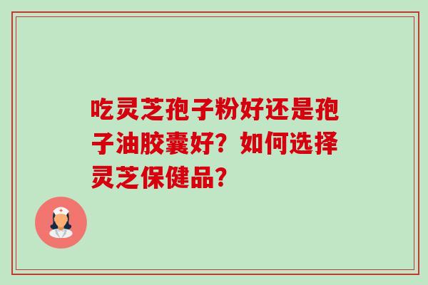 吃灵芝孢子粉好还是孢子油胶囊好？如何选择灵芝保健品？-第1张图片-卓越灵芝孢子粉