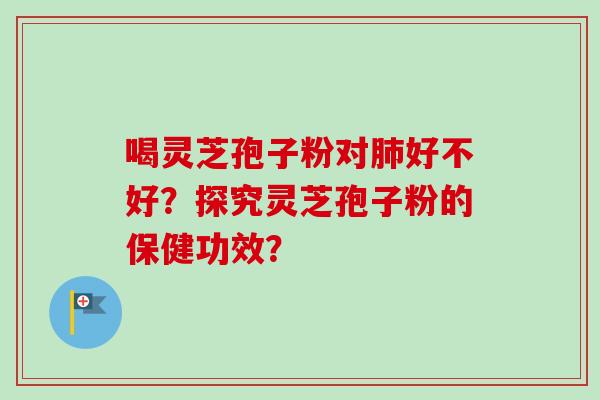 喝灵芝孢子粉对肺好不好？探究灵芝孢子粉的保健功效？-第1张图片-卓越灵芝孢子粉