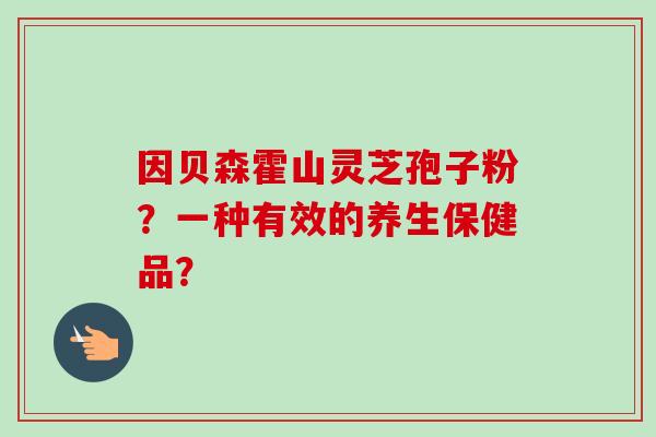 因贝森霍山灵芝孢子粉?一种有效的养生保健品?-第1张图片-卓越灵芝孢子粉 因贝森霍山灵芝孢子粉?一种有效的养生保健品?-第1张图片-卓越灵芝孢子粉