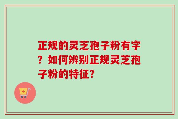 正规的灵芝孢子粉有字?如何辨别正规灵芝孢子粉的特征?-第1张图片-卓越灵芝孢子粉 正规的灵芝孢子粉有字?如何辨别正规灵芝孢子粉的特征?-第1张图片-卓越灵芝孢子粉