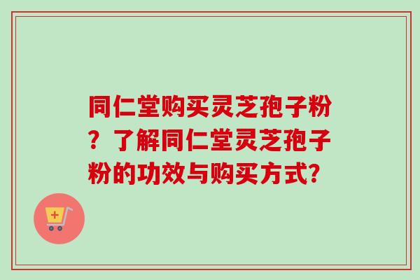 同仁堂购买灵芝孢子粉?了解同仁堂灵芝孢子粉的功效与购买方式?-第1张图片-卓越灵芝孢子粉 同仁堂购买灵芝孢子粉?了解同仁堂灵芝孢子粉的功效与购买方式?-第1张图片-卓越灵芝孢子粉