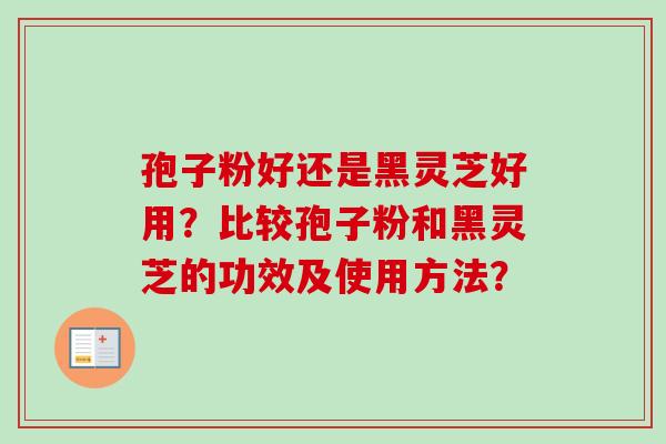 孢子粉好还是黑灵芝好用？比较孢子粉和黑灵芝的功效及使用方法？-第1张图片-卓越灵芝孢子粉