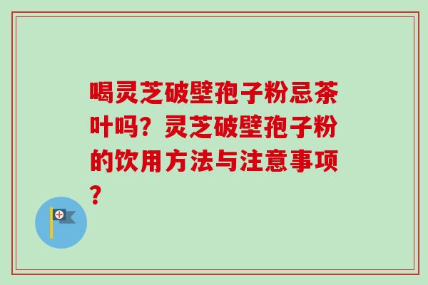 喝灵芝破壁孢子粉忌茶叶吗？灵芝破壁孢子粉的饮用方法与注意事项？-第1张图片-卓越灵芝孢子粉
