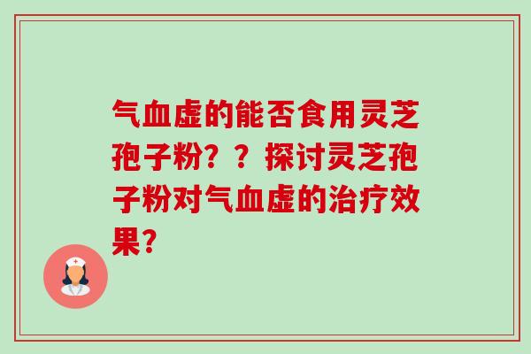 气血虚的能否食用灵芝孢子粉？？探讨灵芝孢子粉对气血虚的治疗效果？-第1张图片-卓越灵芝孢子粉