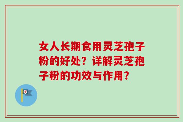 女人长期食用灵芝孢子粉的好处？详解灵芝孢子粉的功效与作用？-第1张图片-卓越灵芝孢子粉