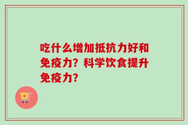 吃什么增加抵抗力好和免疫力？科学饮食提升免疫力？-第1张图片-卓越灵芝孢子粉