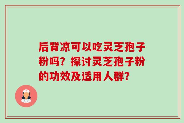 后背凉可以吃灵芝孢子粉吗？探讨灵芝孢子粉的功效及适用人群？-第1张图片-卓越灵芝孢子粉