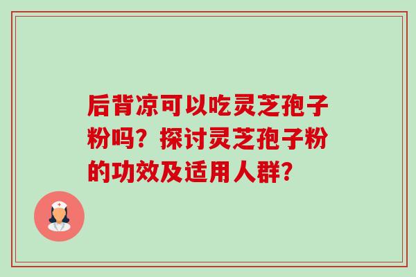 后背凉可以吃灵芝孢子粉吗？探讨灵芝孢子粉的功效及适用人群？-第1张图片-卓岳灵芝孢子粉