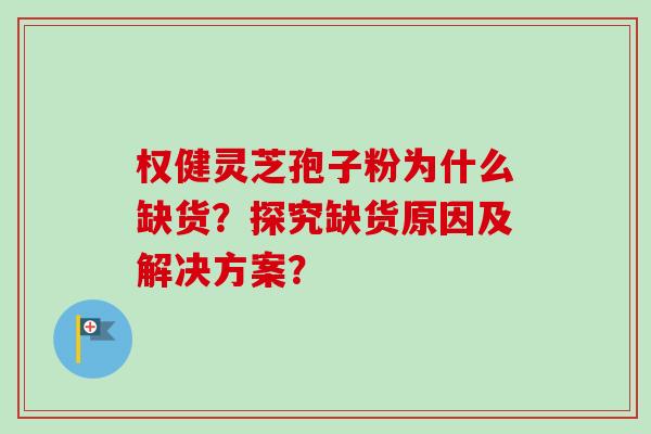权健灵芝孢子粉为什么缺货？探究缺货原因及解决方案？-第1张图片-卓越灵芝孢子粉