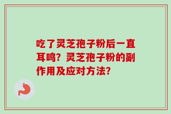 吃了灵芝孢子粉后一直耳鸣？灵芝孢子粉的副作用及应对方法？-第1张图片-卓越灵芝孢子粉