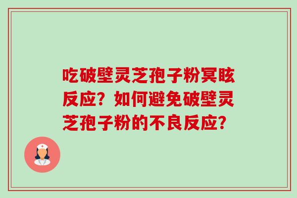 吃破壁灵芝孢子粉冥眩反应？如何避免破壁灵芝孢子粉的不良反应？-第1张图片-卓越灵芝孢子粉