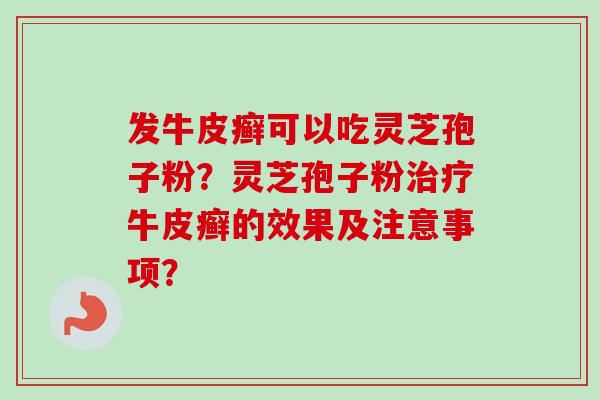 发牛皮癣可以吃灵芝孢子粉？灵芝孢子粉治疗牛皮癣的效果及注意事项？-第1张图片-卓越灵芝孢子粉