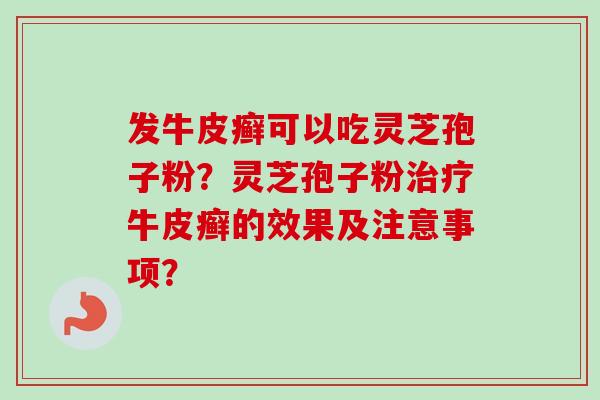 发牛皮癣可以吃灵芝孢子粉？灵芝孢子粉治疗牛皮癣的效果及注意事项？-第1张图片-卓岳灵芝孢子粉