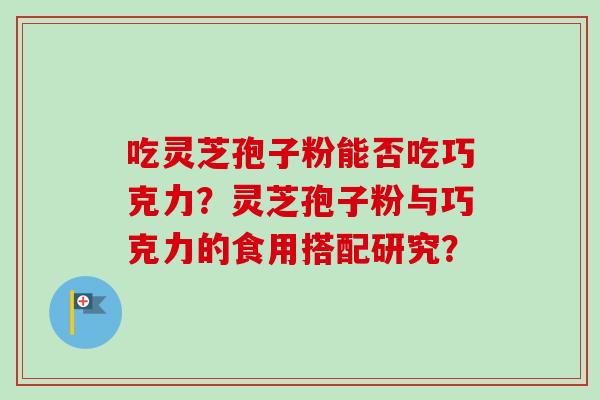 吃灵芝孢子粉能否吃巧克力？灵芝孢子粉与巧克力的食用搭配研究？-第1张图片-卓越灵芝孢子粉