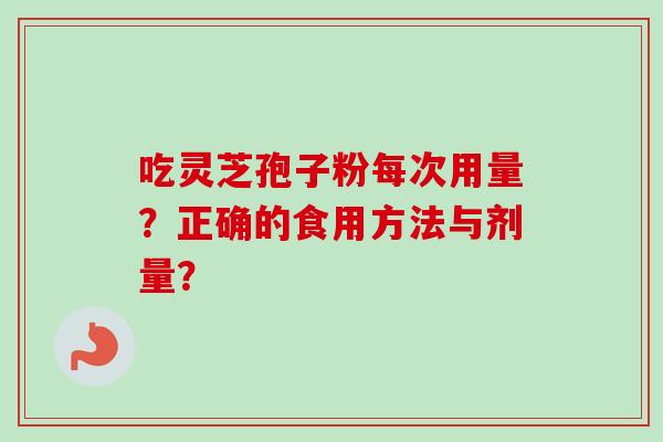 吃灵芝孢子粉每次用量？正确的食用方法与剂量？-第1张图片-卓越灵芝孢子粉