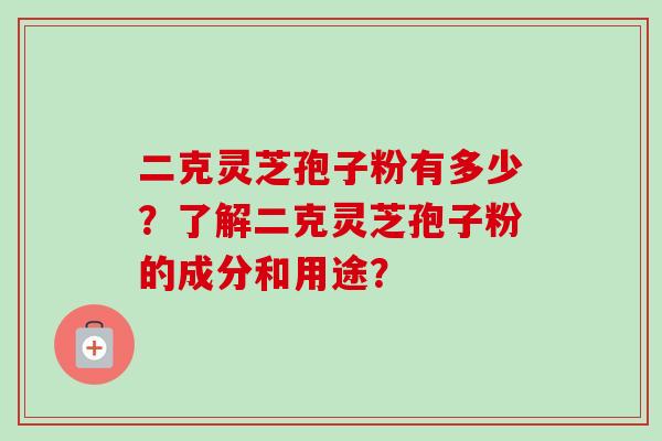 二克灵芝孢子粉有多少？了解二克灵芝孢子粉的成分和用途？-第1张图片-卓越灵芝孢子粉