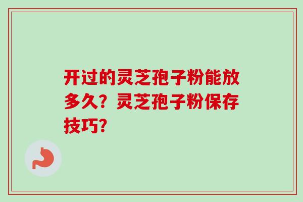 开过的灵芝孢子粉能放多久？灵芝孢子粉保存技巧？-第1张图片-卓越灵芝孢子粉