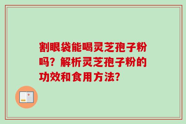 割眼袋能喝灵芝孢子粉吗？解析灵芝孢子粉的功效和食用方法？-第1张图片-卓越灵芝孢子粉