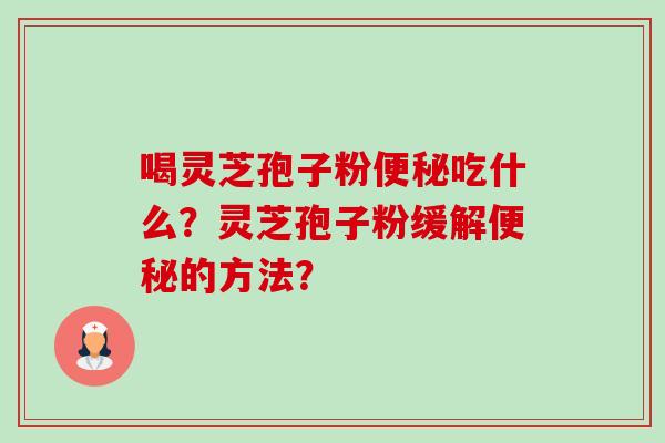 喝灵芝孢子粉便秘吃什么？灵芝孢子粉缓解便秘的方法？-第1张图片-卓越灵芝孢子粉