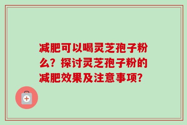 减肥可以喝灵芝孢子粉么？探讨灵芝孢子粉的减肥效果及注意事项？-第1张图片-卓越灵芝孢子粉