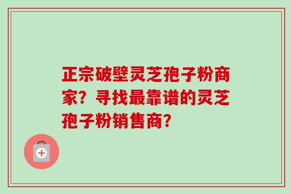 正宗破壁灵芝孢子粉商家?寻找最靠谱的灵芝孢子粉销售商?-第1张图片-卓越灵芝孢子粉 正宗破壁灵芝孢子粉商家?寻找最靠谱的灵芝孢子粉销售商?-第1张图片-卓越灵芝孢子粉