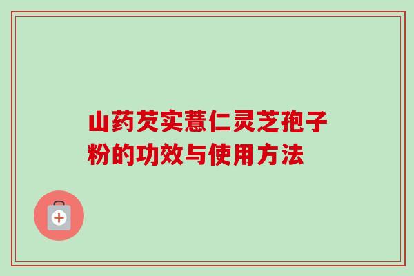 山药芡实薏仁灵芝孢子粉的功效与使用方法-第1张图片-卓越灵芝孢子粉 山药芡实薏仁灵芝孢子粉的功效与使用方法-第1张图片-卓越灵芝孢子粉