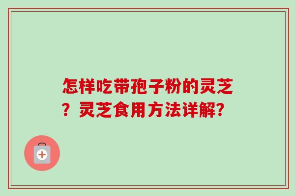 怎样吃带孢子粉的灵芝？灵芝食用方法详解？-第1张图片-卓越灵芝孢子粉