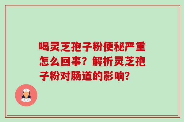喝灵芝孢子粉便秘严重怎么回事？解析灵芝孢子粉对肠道的影响？-第1张图片-卓越灵芝孢子粉