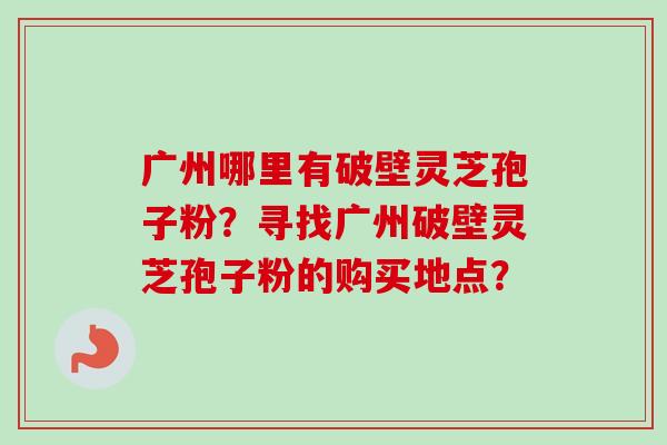 广州哪里有破壁灵芝孢子粉？寻找广州破壁灵芝孢子粉的购买地点？-第1张图片-卓越灵芝孢子粉