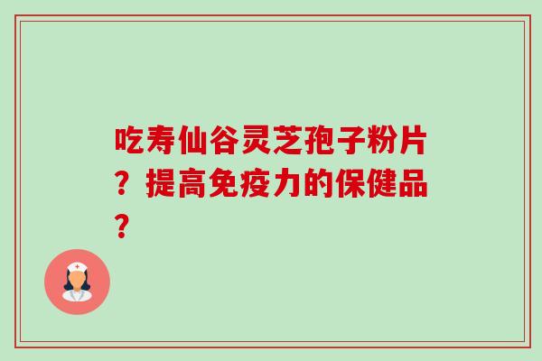 吃寿仙谷灵芝孢子粉片？提高免疫力的保健品？-第1张图片-卓越灵芝孢子粉