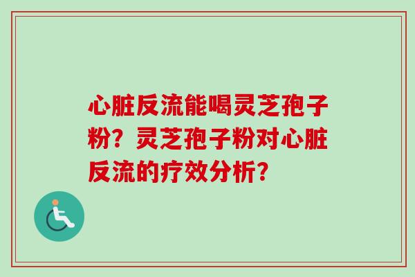 心脏反流能喝灵芝孢子粉？灵芝孢子粉对心脏反流的疗效分析？-第1张图片-卓越灵芝孢子粉