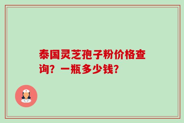 泰国灵芝孢子粉价格查询?一瓶多少钱?-第1张图片-卓越灵芝孢子粉 泰国灵芝孢子粉价格查询?一瓶多少钱?-第1张图片-卓越灵芝孢子粉