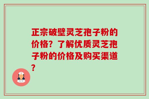 正宗破壁灵芝孢子粉的价格？了解优质灵芝孢子粉的价格及购买渠道？-第1张图片-卓越灵芝孢子粉