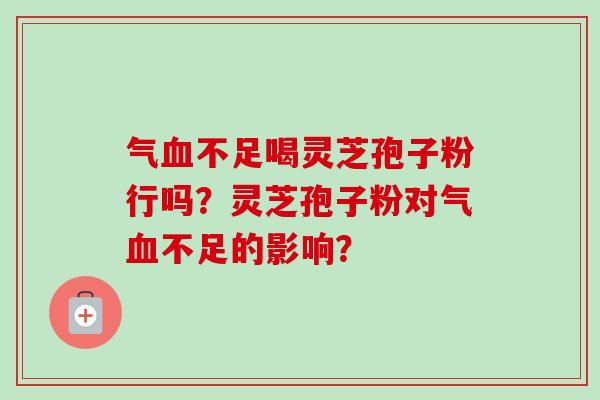 气血不足喝灵芝孢子粉行吗？灵芝孢子粉对气血不足的影响？-第1张图片-卓越灵芝孢子粉